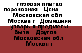 газовая плитка переносная › Цена ­ 600 - Московская обл., Москва г. Домашняя утварь и предметы быта » Другое   . Московская обл.,Москва г.